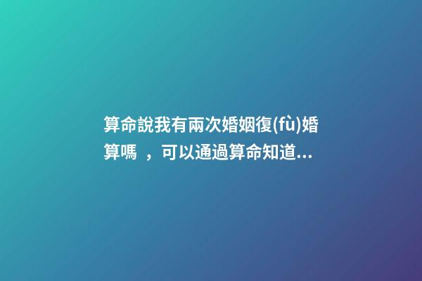 算命說我有兩次婚姻復(fù)婚算嗎，可以通過算命知道婚姻運勢嗎